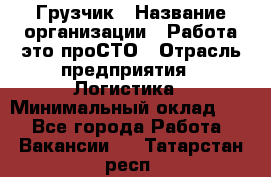 Грузчик › Название организации ­ Работа-это проСТО › Отрасль предприятия ­ Логистика › Минимальный оклад ­ 1 - Все города Работа » Вакансии   . Татарстан респ.